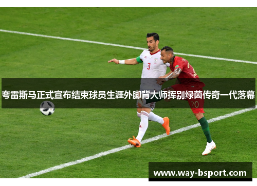 夸雷斯马正式宣布结束球员生涯外脚背大师挥别绿茵传奇一代落幕