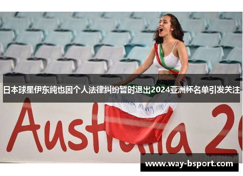 日本球星伊东纯也因个人法律纠纷暂时退出2024亚洲杯名单引发关注