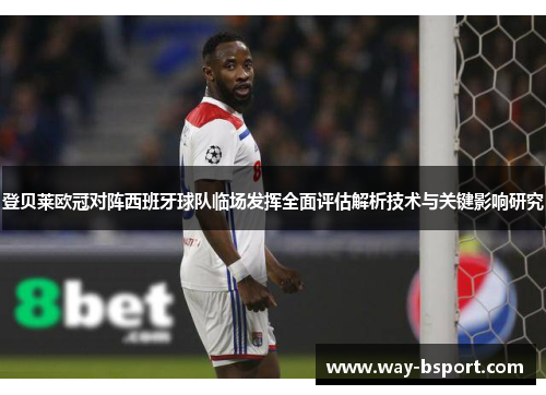 登贝莱欧冠对阵西班牙球队临场发挥全面评估解析技术与关键影响研究 登贝莱欧冠对阵西班牙球队临场发挥全面评估解析技术与关键影响研究