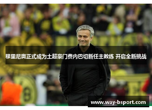 穆里尼奥正式成为土超豪门费内巴切新任主教练 开启全新挑战 穆里尼奥正式成为土超豪门费内巴切新任主教练 开启全新挑战