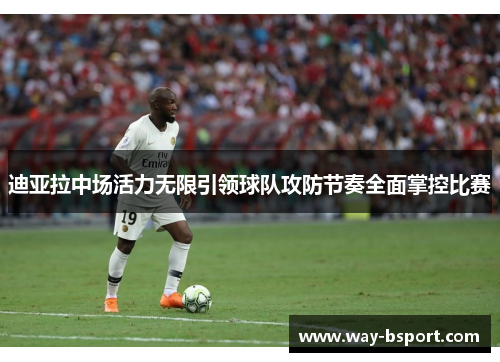 迪亚拉中场活力无限引领球队攻防节奏全面掌控比赛 迪亚拉中场活力无限引领球队攻防节奏全面掌控比赛