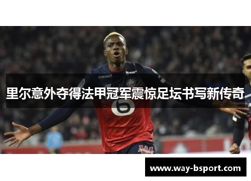 里尔意外夺得法甲冠军震惊足坛书写新传奇 里尔意外夺得法甲冠军震惊足坛书写新传奇