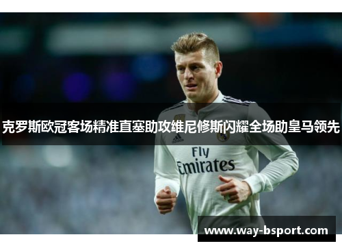克罗斯欧冠客场精准直塞助攻维尼修斯闪耀全场助皇马领先