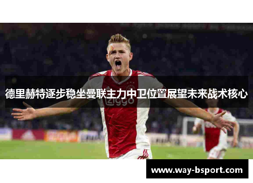 德里赫特逐步稳坐曼联主力中卫位置展望未来战术核心 德里赫特逐步稳坐曼联主力中卫位置展望未来战术核心