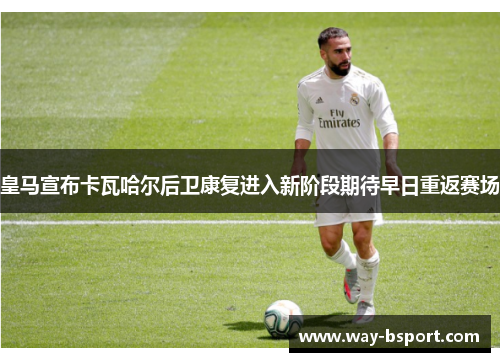 皇马宣布卡瓦哈尔后卫康复进入新阶段期待早日重返赛场 皇马宣布卡瓦哈尔后卫康复进入新阶段期待早日重返赛场