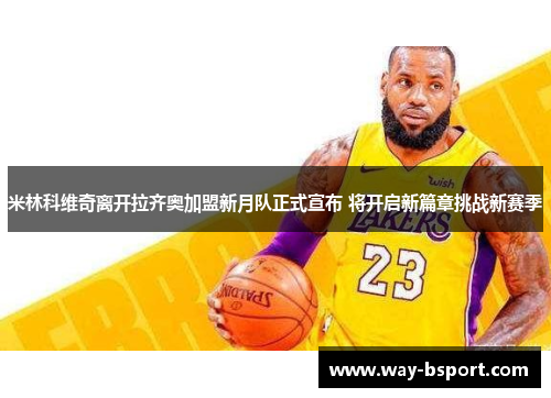 米林科维奇离开拉齐奥加盟新月队正式宣布 将开启新篇章挑战新赛季 米林科维奇离开拉齐奥加盟新月队正式宣布 将开启新篇章挑战新赛季