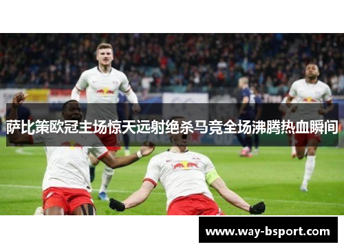 萨比策欧冠主场惊天远射绝杀马竞全场沸腾热血瞬间 萨比策欧冠主场惊天远射绝杀马竞全场沸腾热血瞬间
