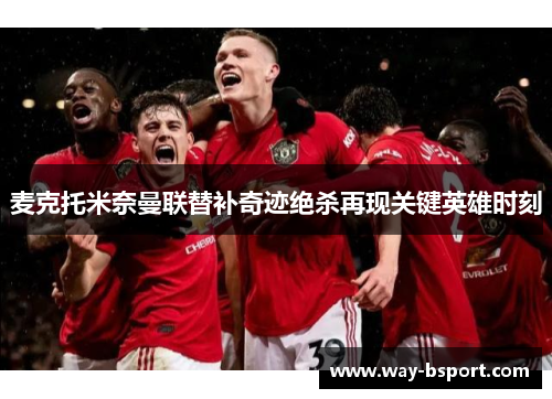 麦克托米奈曼联替补奇迹绝杀再现关键英雄时刻
