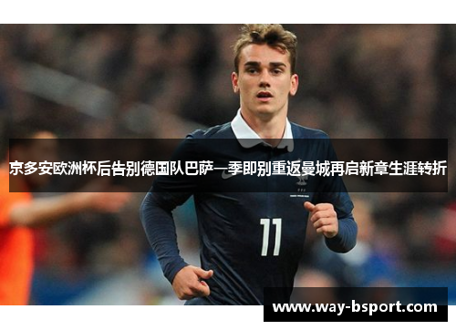 京多安欧洲杯后告别德国队巴萨一季即别重返曼城再启新章生涯转折 京多安欧洲杯后告别德国队巴萨一季即别重返曼城再启新章生涯转折