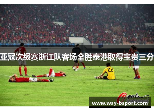 亚冠次级赛浙江队客场全胜泰港取得宝贵三分
