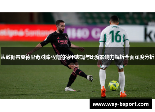 从数据看莫德里奇对阵马竞的德甲表现与比赛影响力解析全面深度分析 从数据看莫德里奇对阵马竞的德甲表现与比赛影响力解析全面深度分析