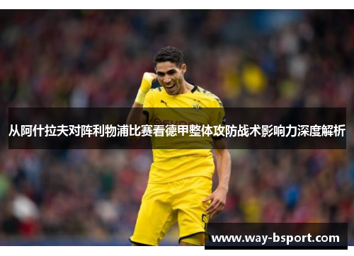 从阿什拉夫对阵利物浦比赛看德甲整体攻防战术影响力深度解析