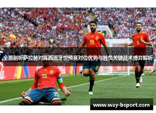 全面剖析萨拉赫对阵西班牙世预赛对位优势与胜负关键战术博弈解析 全面剖析萨拉赫对阵西班牙世预赛对位优势与胜负关键战术博弈解析
