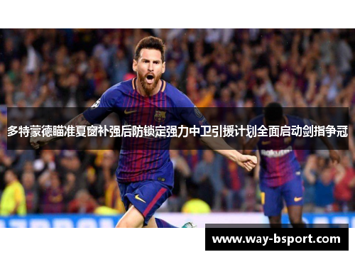 多特蒙德瞄准夏窗补强后防锁定强力中卫引援计划全面启动剑指争冠